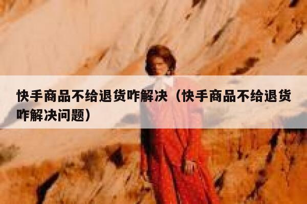 快手商品不给退货咋解决（快手商品不给退货咋解决问题） 第1张