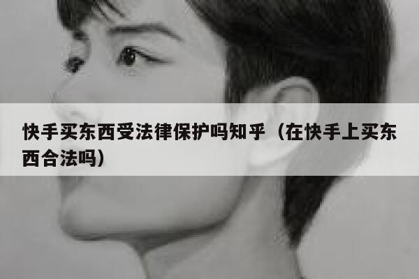快手买东西受法律保护吗知乎（在快手上买东西合法吗） 第1张
