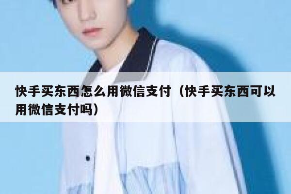 快手买东西怎么用微信支付（快手买东西可以用微信支付吗） 第1张
