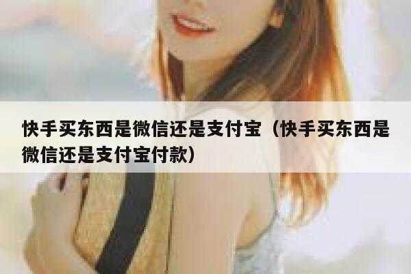 快手买东西是微信还是支付宝（快手买东西是微信还是支付宝付款） 第1张