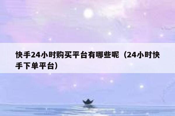 快手24小时购买平台有哪些呢（24小时快手下单平台） 第1张