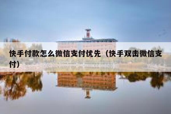 快手付款怎么微信支付优先（快手双击微信支付） 第1张
