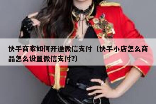 快手商家如何开通微信支付（快手小店怎么商品怎么设置微信支付?） 第1张