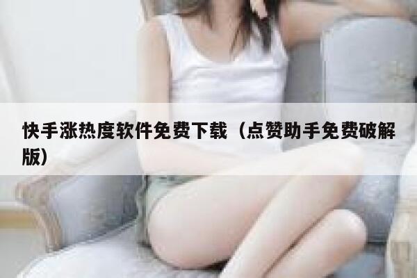 快手涨热度软件免费下载（点赞助手免费破解版） 第1张