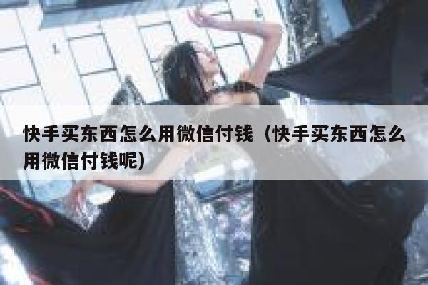快手买东西怎么用微信付钱（快手买东西怎么用微信付钱呢） 第1张
