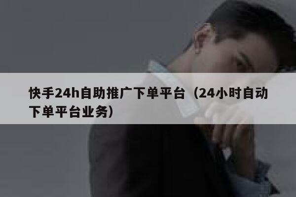 快手24h自助推广下单平台（24小时自动下单平台业务） 第1张