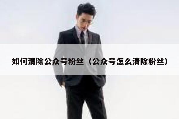 如何清除公众号粉丝（公众号怎么清除粉丝） 第1张