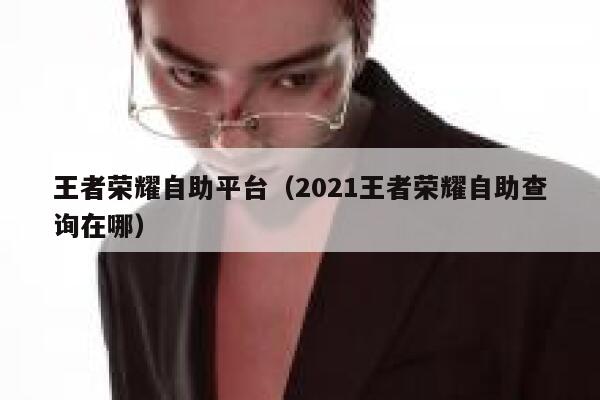 王者荣耀自助平台（2021王者荣耀自助查询在哪） 第1张