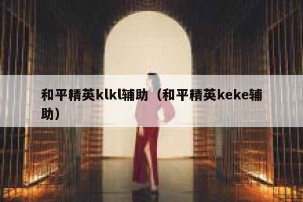 和平精英klkl辅助（和平精英keke辅助） 第1张