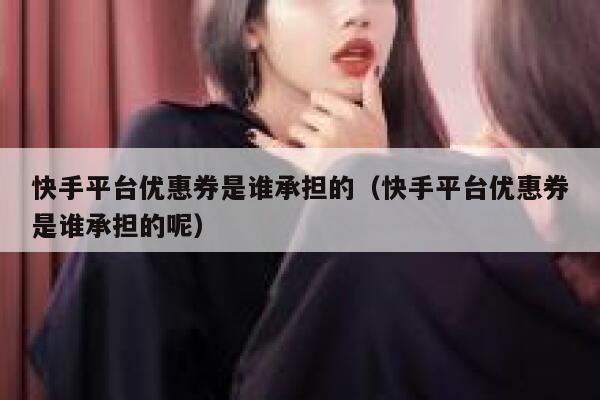 快手平台优惠券是谁承担的（快手平台优惠券是谁承担的呢） 第1张