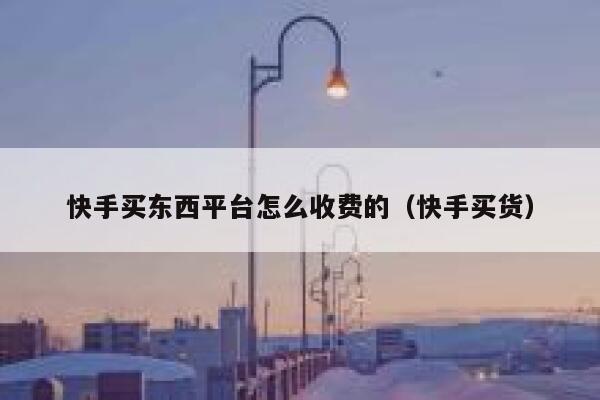 快手买东西平台怎么收费的（快手买货） 第1张