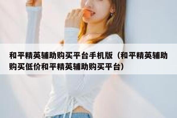 和平精英辅助购买平台手机版（和平精英辅助购买低价和平精英辅助购买平台） 第1张