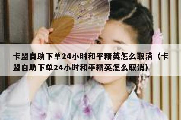 卡盟自助下单24小时和平精英怎么取消（卡盟自助下单24小时和平精英怎么取消） 第1张