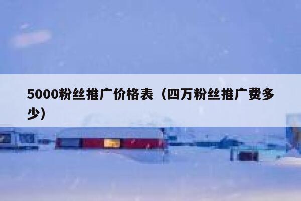5000粉丝推广价格表（四万粉丝推广费多少） 第1张