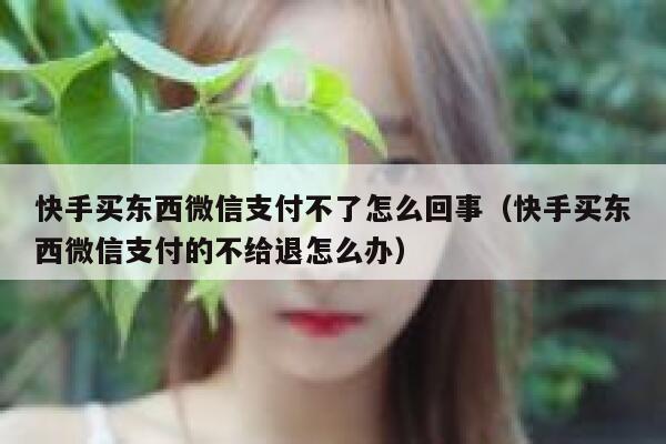 快手买东西微信支付不了怎么回事（快手买东西微信支付的不给退怎么办） 第1张