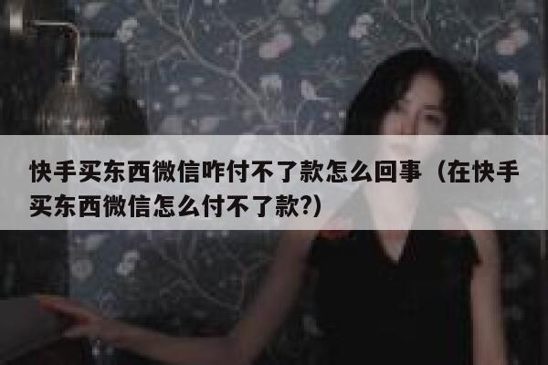 快手买东西微信咋付不了款怎么回事（在快手买东西微信怎么付不了款?） 第1张