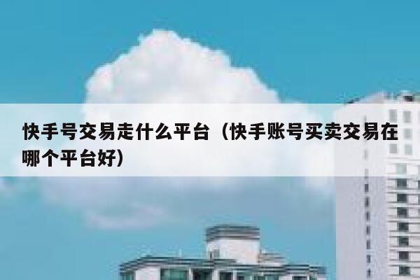 快手号交易走什么平台（快手账号买卖交易在哪个平台好） 第1张