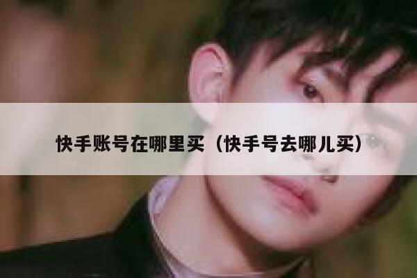 快手账号在哪里买（快手号去哪儿买） 第1张