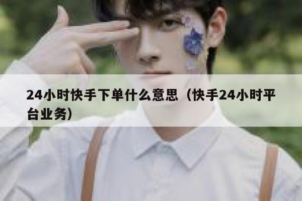 24小时快手下单什么意思（快手24小时平台业务） 第1张