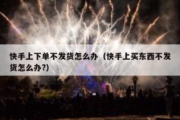 快手上下单不发货怎么办（快手上买东西不发货怎么办?） 第1张