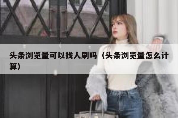 头条浏览量可以找人刷吗（头条浏览量怎么计算） 第1张