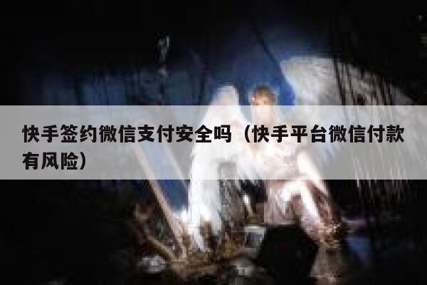 快手签约微信支付安全吗（快手平台微信付款有风险） 第1张