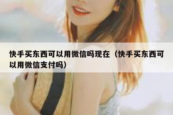 快手买东西可以用微信吗现在（快手买东西可以用微信支付吗） 第1张