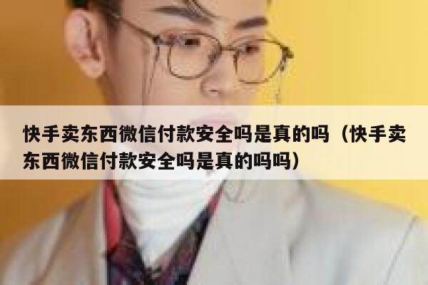 快手卖东西微信付款安全吗是真的吗（快手卖东西微信付款安全吗是真的吗吗） 第1张