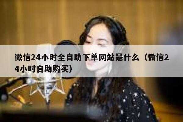 微信24小时全自助下单网站是什么（微信24小时自助购买） 第1张