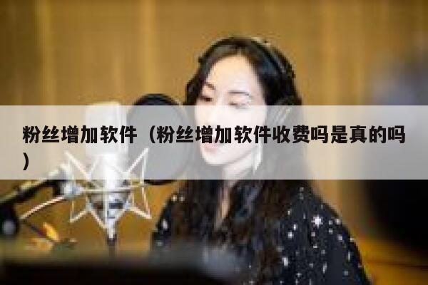 粉丝增加软件（粉丝增加软件收费吗是真的吗） 第1张