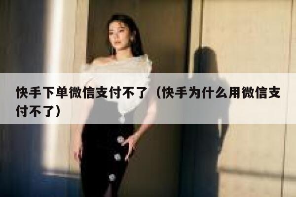 快手下单微信支付不了（快手为什么用微信支付不了） 第1张