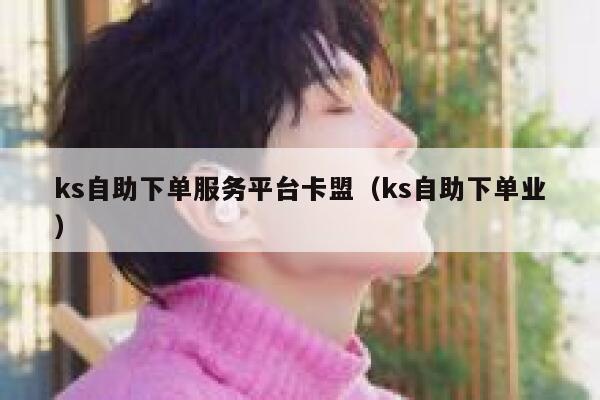 ks自助下单服务平台卡盟（ks自助下单业） 第1张