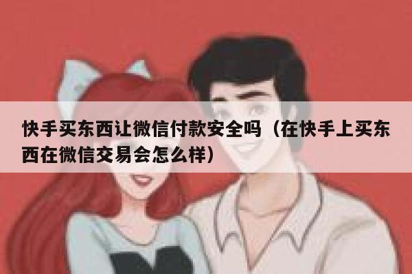 快手买东西让微信付款安全吗（在快手上买东西在微信交易会怎么样） 第1张