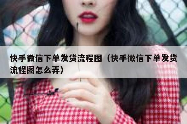 快手微信下单发货流程图（快手微信下单发货流程图怎么弄） 第1张