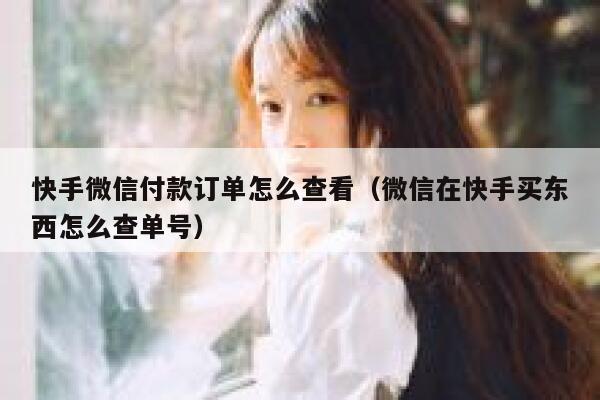 快手微信付款订单怎么查看（微信在快手买东西怎么查单号） 第1张