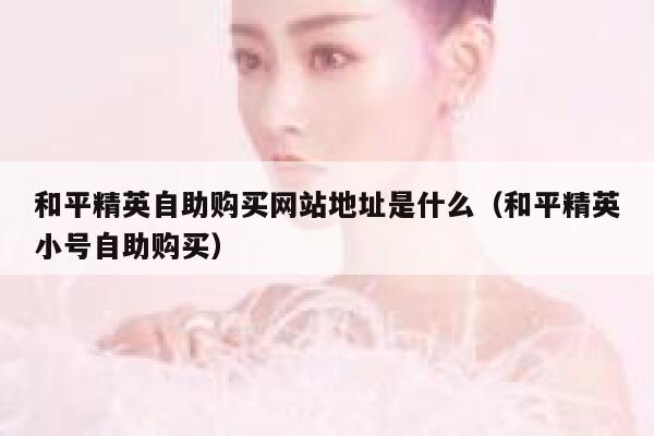 和平精英自助购买网站地址是什么（和平精英小号自助购买） 第1张