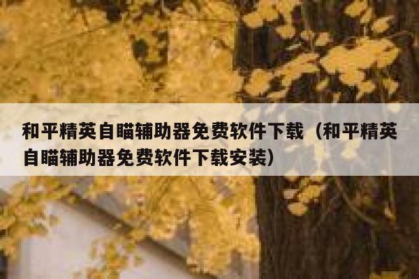 和平精英自瞄辅助器免费软件下载（和平精英自瞄辅助器免费软件下载安装） 第1张
