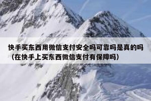 快手买东西用微信支付安全吗可靠吗是真的吗（在快手上买东西微信支付有保障吗） 第1张