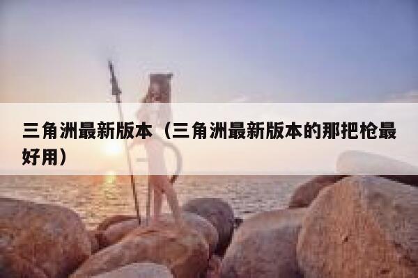 三角洲最新版本（三角洲最新版本的那把枪最好用） 第1张
