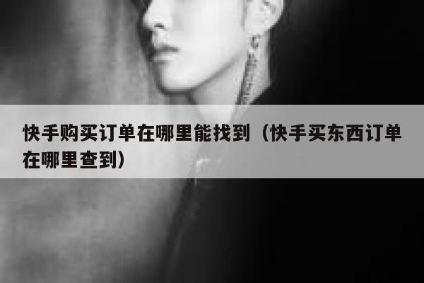 快手购买订单在哪里能找到（快手买东西订单在哪里查到） 第1张