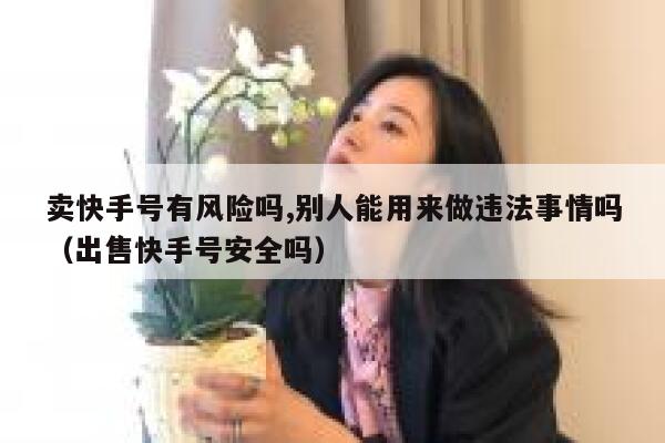 卖快手号有风险吗,别人能用来做违法事情吗（出售快手号安全吗） 第1张