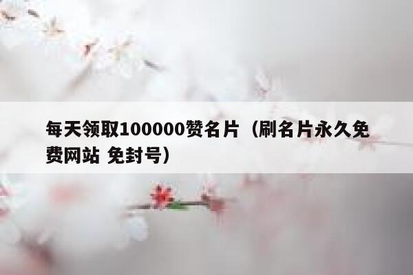 每天领取100000赞名片（刷名片永久免费网站 免封号） 第1张