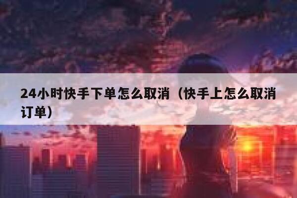 24小时快手下单怎么取消（快手上怎么取消订单） 第1张