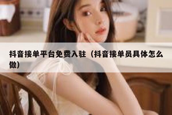 抖音接单平台免费入驻（抖音接单员具体怎么做） 第1张