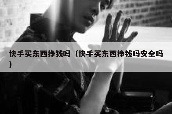 快手买东西挣钱吗（快手买东西挣钱吗安全吗） 第1张