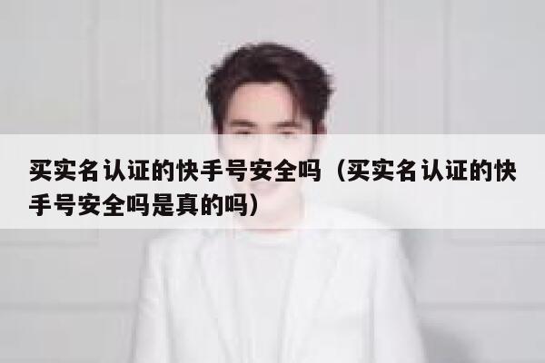 买实名认证的快手号安全吗（买实名认证的快手号安全吗是真的吗） 第1张