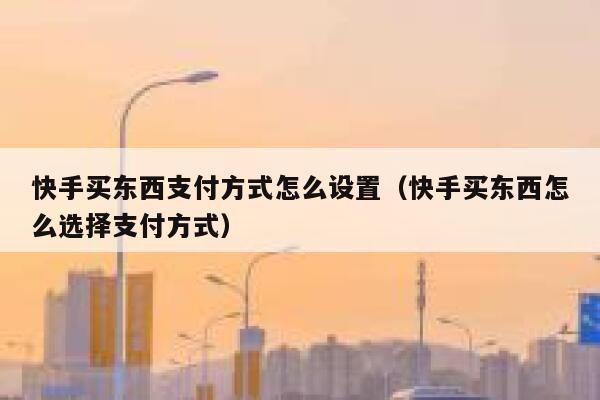 快手买东西支付方式怎么设置（快手买东西怎么选择支付方式） 第1张