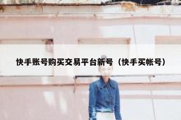 快手账号购买交易平台新号（快手买帐号） 第1张
