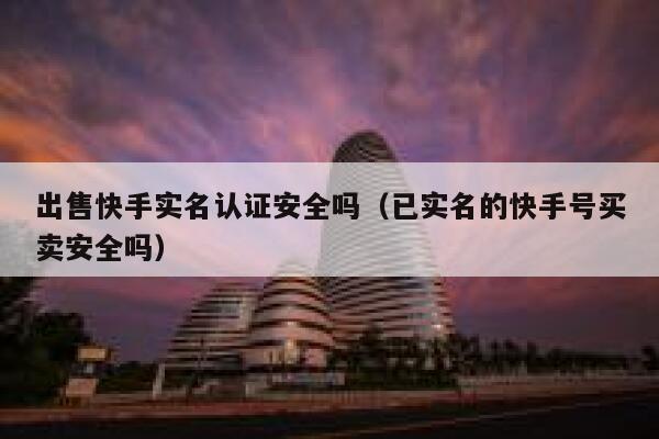 出售快手实名认证安全吗（已实名的快手号买卖安全吗） 第1张