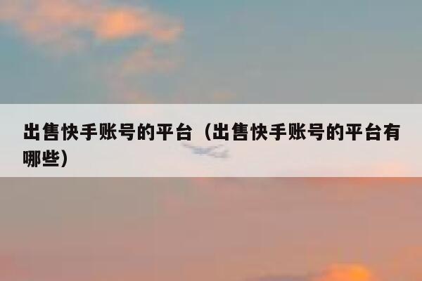 出售快手账号的平台（出售快手账号的平台有哪些） 第1张